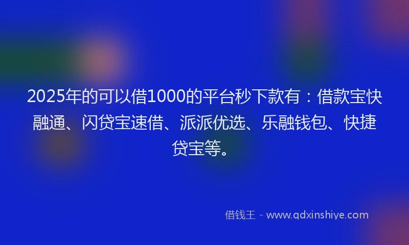 2025年的可以借1000的平台秒下款有：借款宝快融通、闪贷宝速借、派派优选、乐融钱包、快捷贷宝等。