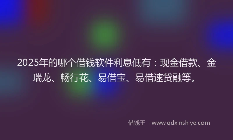 2025年的哪个借钱软件利息低有：现金借款、金瑞龙、畅行花、易借宝、易借速贷融等。