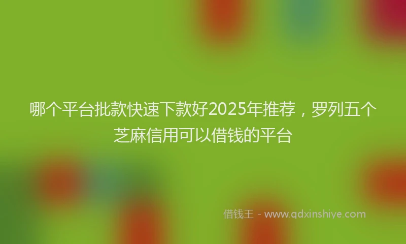 哪个平台批款快速下款好2025年推荐，罗列五个芝麻信用可以借钱的平台