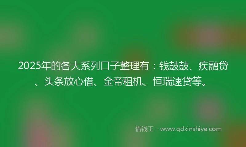2025年的各大系列口子整理有：钱鼓鼓、疾融贷、头条放心借、金帝租机、恒瑞速贷等。
