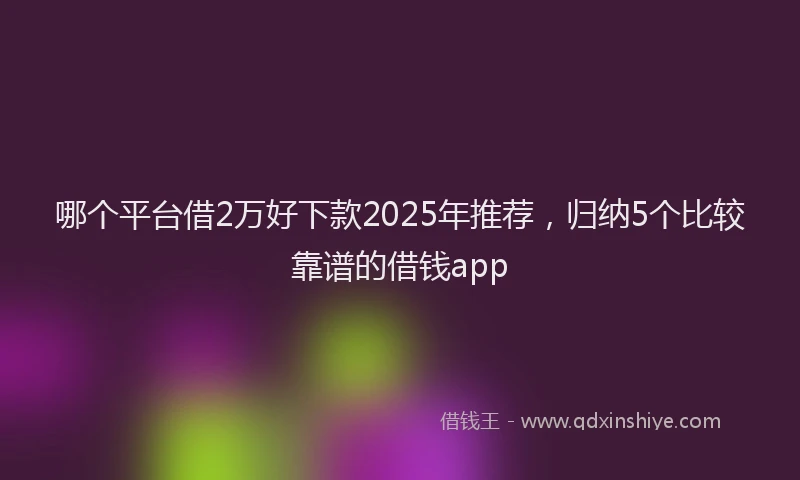 哪个平台借2万好下款2025年推荐，归纳5个比较靠谱的借钱app