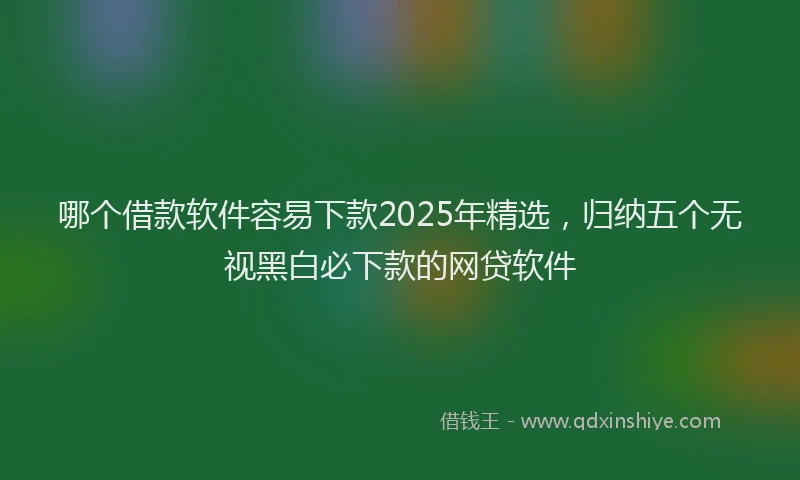 哪个借款软件容易下款2025年精选，归纳五个无视黑白必下款的网贷软件