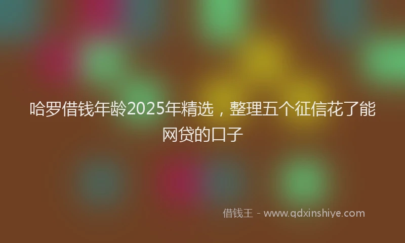 哈罗借钱年龄2025年精选，整理五个征信花了能网贷的口子