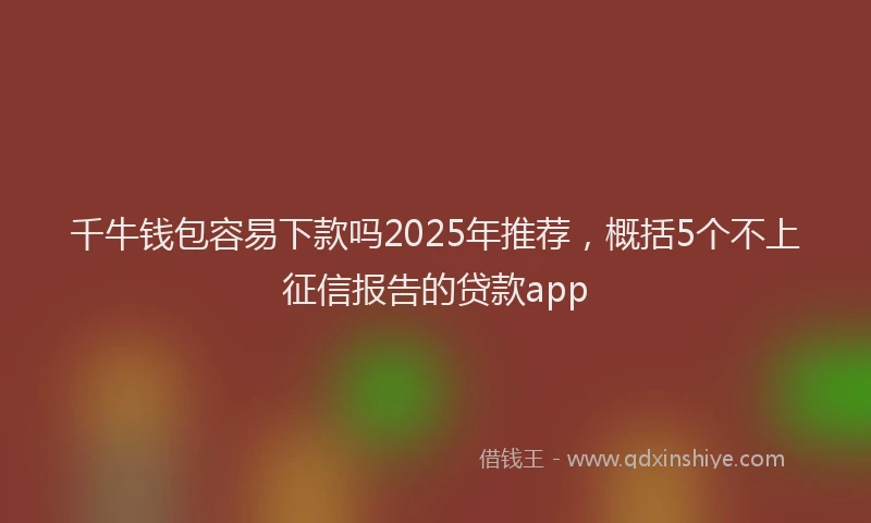 千牛钱包容易下款吗2025年推荐，概括5个不上征信报告的贷款app