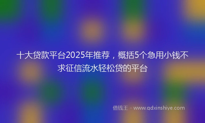 十大贷款平台2025年推荐，概括5个急用小钱不求征信流水轻松贷的平台