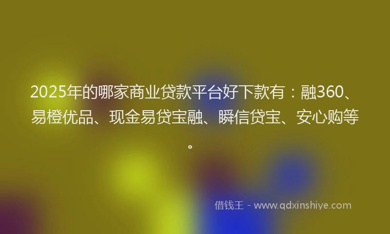 2025年的哪家商业贷款平台好下款有：融360、易橙优品、现金易贷宝融、瞬信贷宝、安心购等。