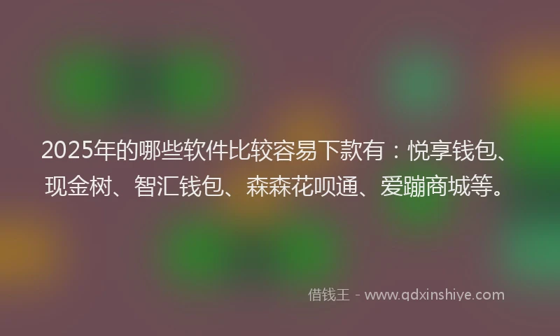 2025年的哪些软件比较容易下款有：悦享钱包、现金树、智汇钱包、森森花呗通、爱蹦商城等。