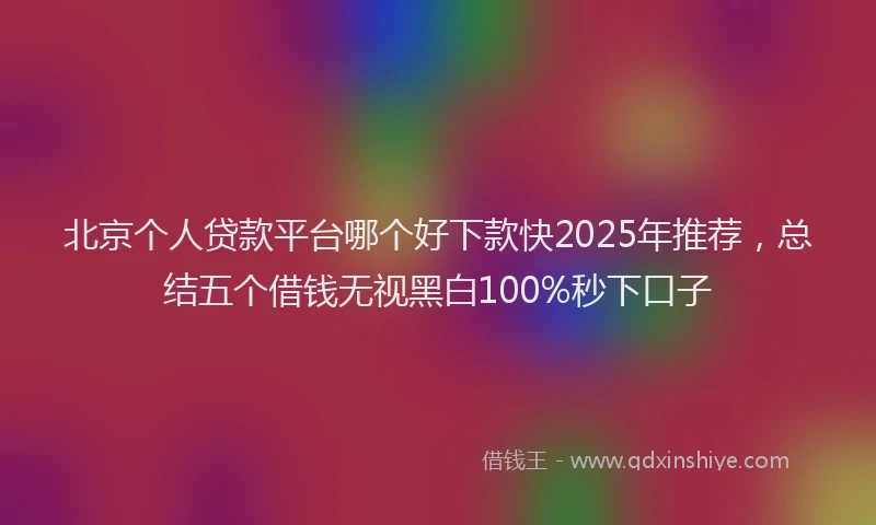 北京个人贷款平台哪个好下款快2025年推荐，总结五个借钱无视黑白100%秒下口子