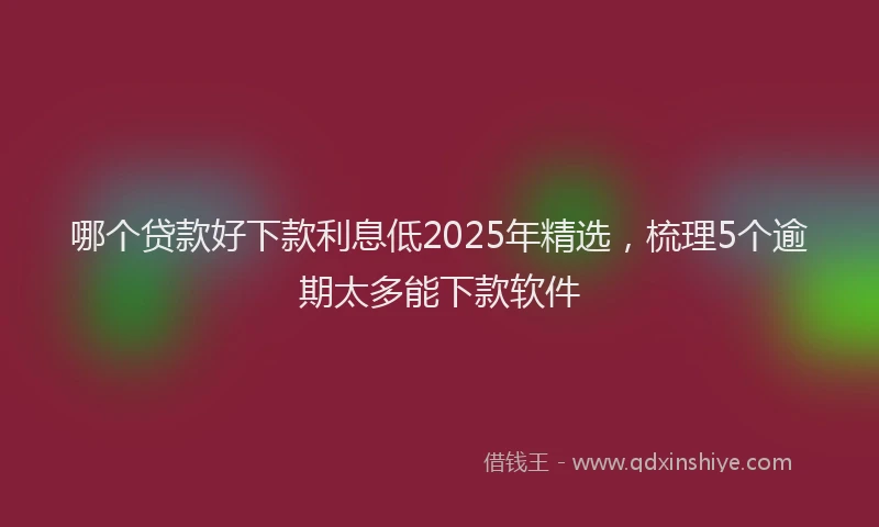 哪个贷款好下款利息低2025年精选，梳理5个逾期太多能下款软件