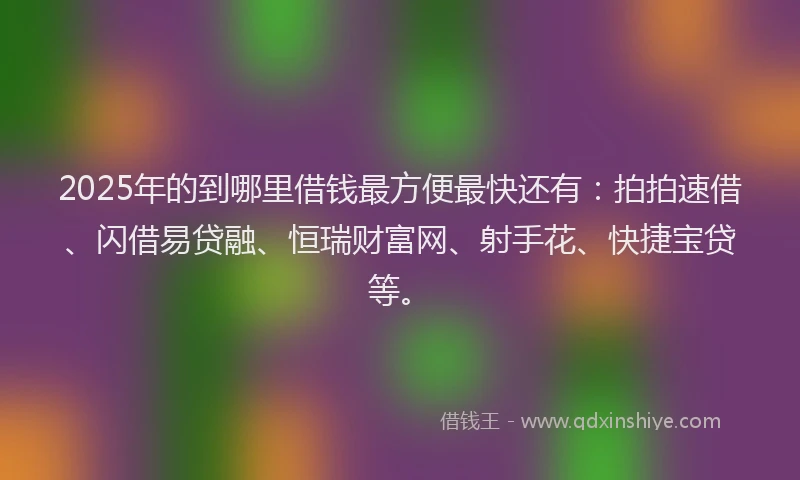 2025年的到哪里借钱最方便最快还有：拍拍速借、闪借易贷融、恒瑞财富网、射手花、快捷宝贷等。