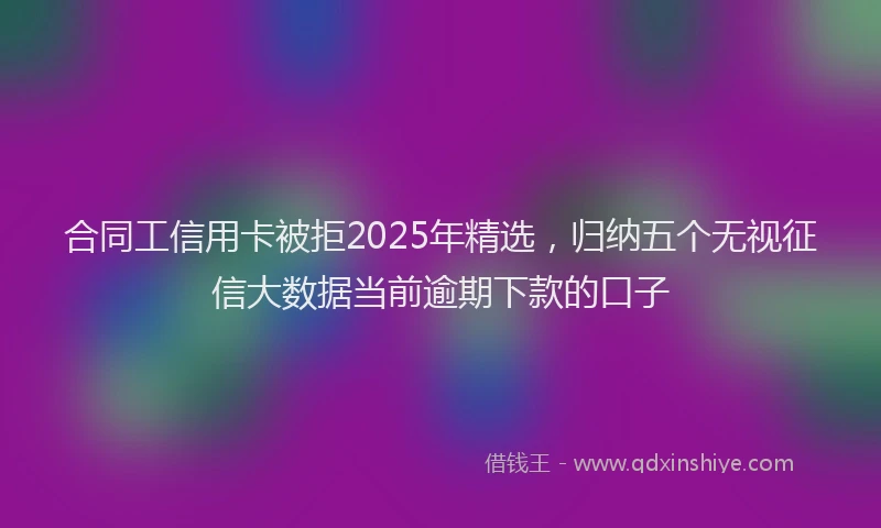 合同工信用卡被拒2025年精选，归纳五个无视征信大数据当前逾期下款的口子