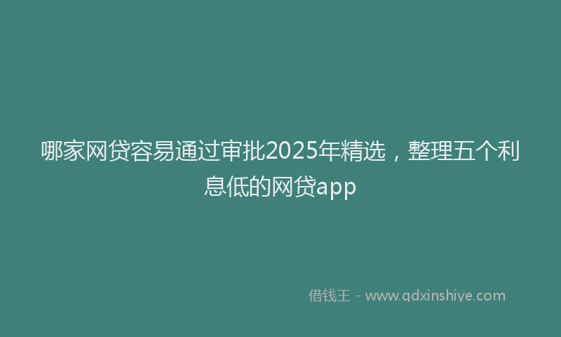 哪家网贷容易通过审批2025年精选，整理五个利息低的网贷app