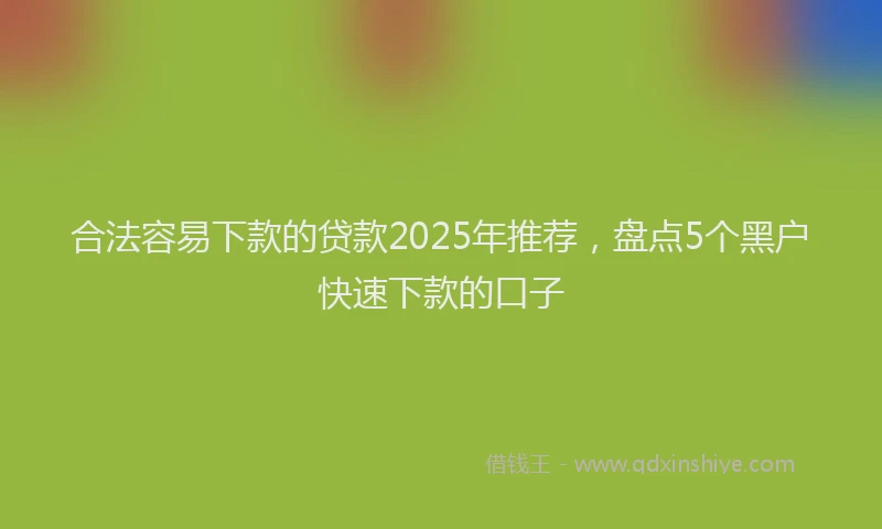 合法容易下款的贷款2025年推荐，盘点5个黑户快速下款的口子