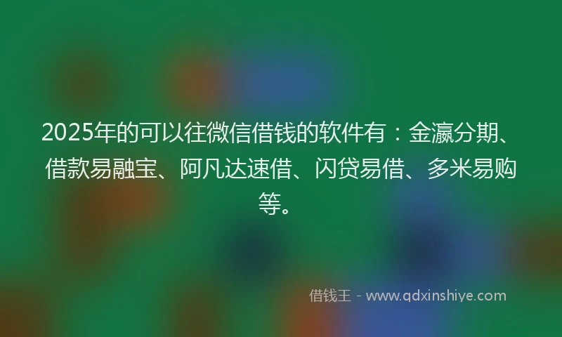 2025年的可以往微信借钱的软件有：金瀛分期、借款易融宝、阿凡达速借、闪贷易借、多米易购等。