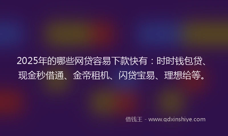 2025年的哪些网贷容易下款快有：时时钱包贷、现金秒借通、金帝租机、闪贷宝易、理想给等。