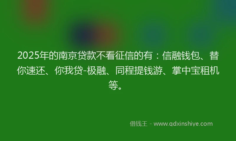 2025年的南京贷款不看征信的有：信融钱包、替你速还、你我贷-极融、同程提钱游、掌中宝租机等。