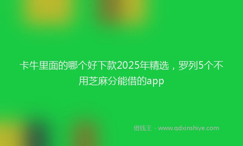 卡牛里面的哪个好下款2025年精选，罗列5个不用芝麻分能借的app