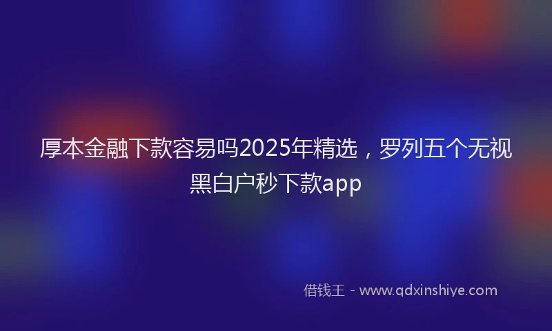 厚本金融下款容易吗2025年精选，罗列五个无视黑白户秒下款app