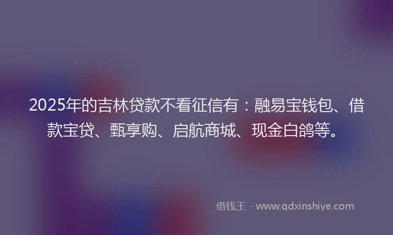2025年的吉林贷款不看征信有：融易宝钱包、借款宝贷、甄享购、启航商城、现金白鸽等。
