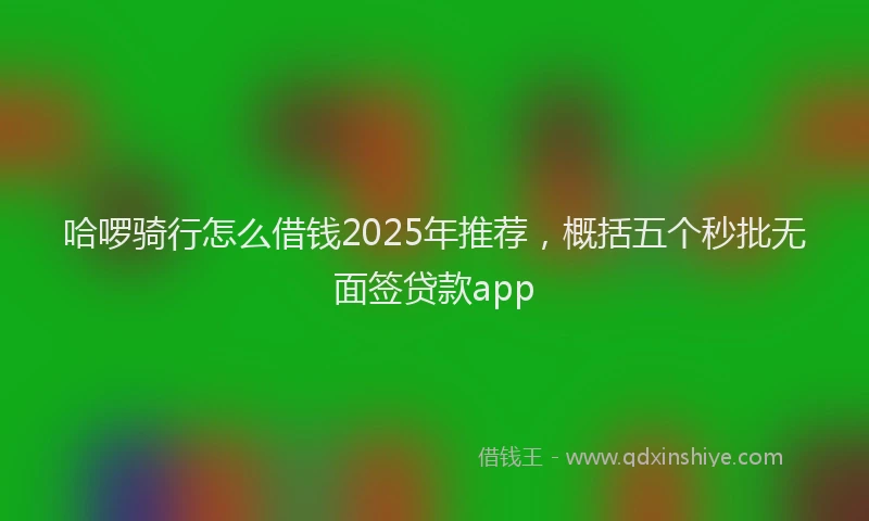 哈啰骑行怎么借钱2025年推荐，概括五个秒批无面签贷款app