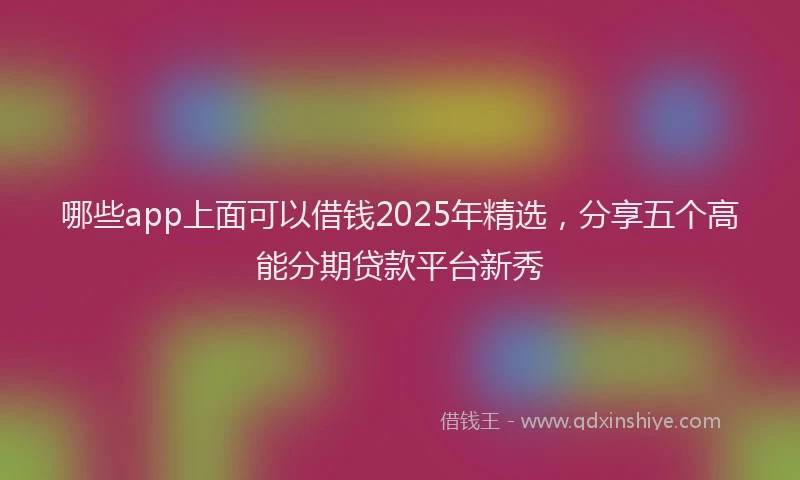 哪些app上面可以借钱2025年精选，分享五个高能分期贷款平台新秀