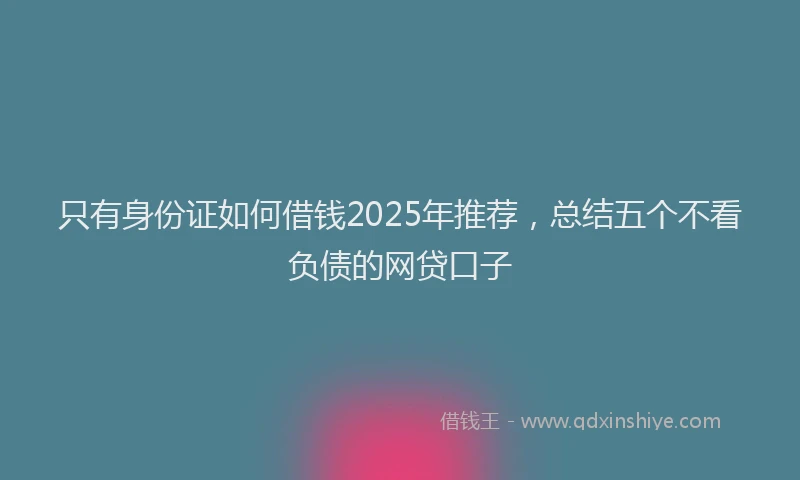 只有身份证如何借钱2025年推荐，总结五个不看负债的网贷口子