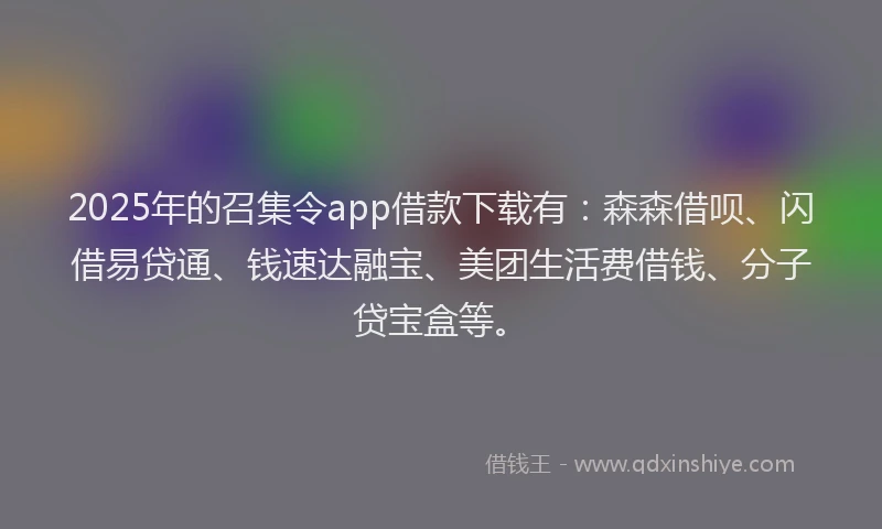2025年的召集令app借款下载有：森森借呗、闪借易贷通、钱速达融宝、美团生活费借钱、分子贷宝盒等。