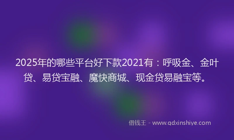 2025年的哪些平台好下款2021有：呼吸金、金叶贷、易贷宝融、魔快商城、现金贷易融宝等。