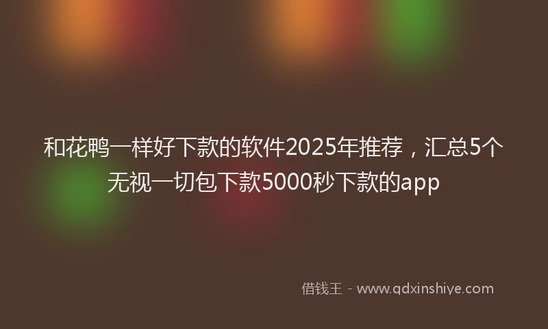 和花鸭一样好下款的软件2025年推荐，汇总5个无视一切包下款5000秒下款的app
