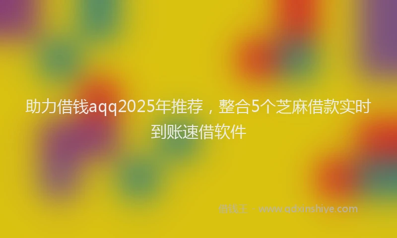 助力借钱aqq2025年推荐，整合5个芝麻借款实时到账速借软件