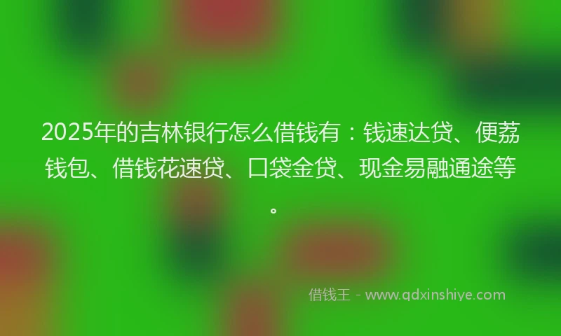2025年的吉林银行怎么借钱有：钱速达贷、便荔钱包、借钱花速贷、口袋金贷、现金易融通途等。