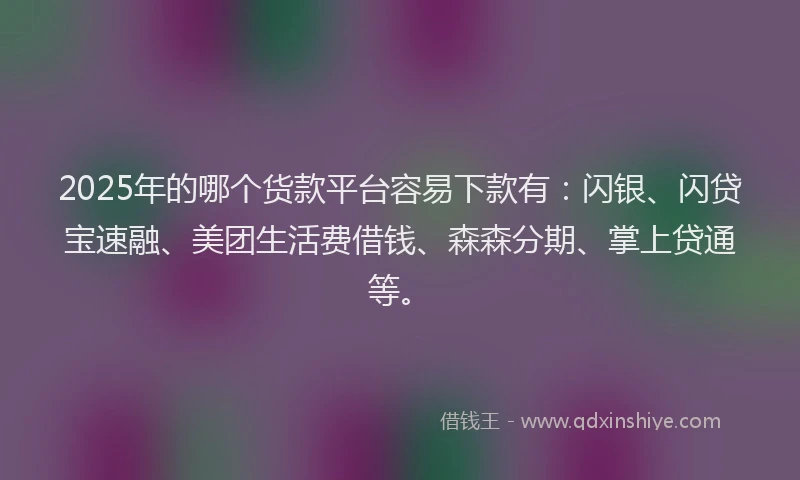 2025年的哪个货款平台容易下款有：闪银、闪贷宝速融、美团生活费借钱、森森分期、掌上贷通等。