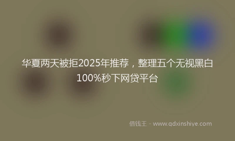 华夏两天被拒2025年推荐，整理五个无视黑白100%秒下网贷平台
