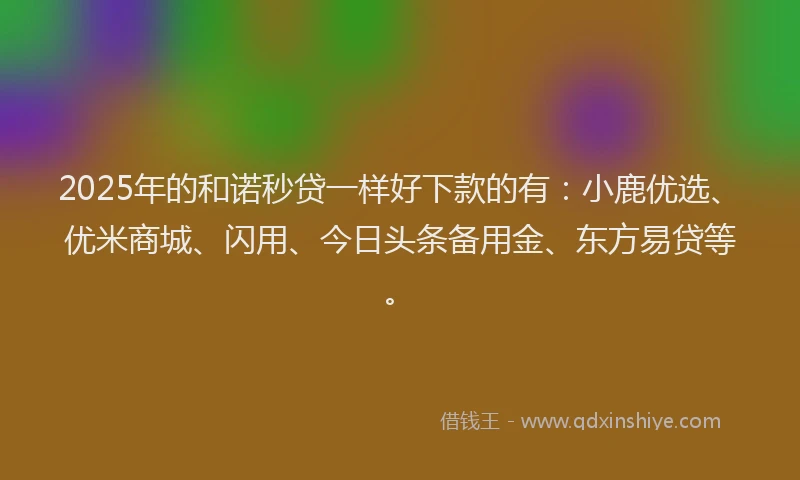 2025年的和诺秒贷一样好下款的有：小鹿优选、优米商城、闪用、今日头条备用金、东方易贷等。