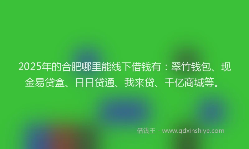 2025年的合肥哪里能线下借钱有：翠竹钱包、现金易贷盒、日日贷通、我来贷、千亿商城等。