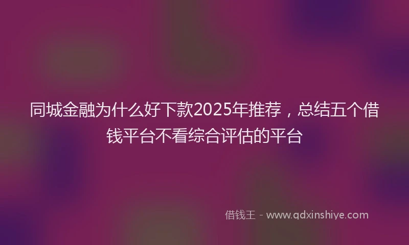同城金融为什么好下款2025年推荐，总结五个借钱平台不看综合评估的平台
