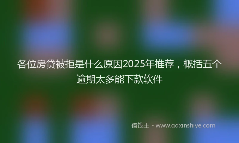 各位房贷被拒是什么原因2025年推荐，概括五个逾期太多能下款软件