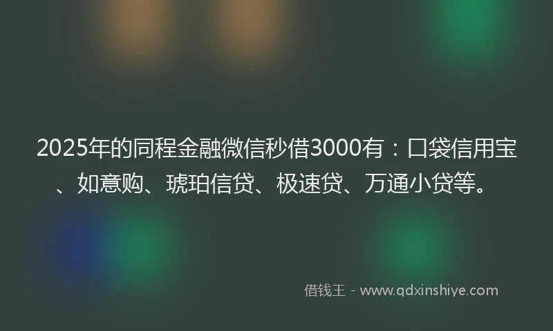 2025年的同程金融微信秒借3000有：口袋信用宝、如意购、琥珀信贷、极速贷、万通小贷等。