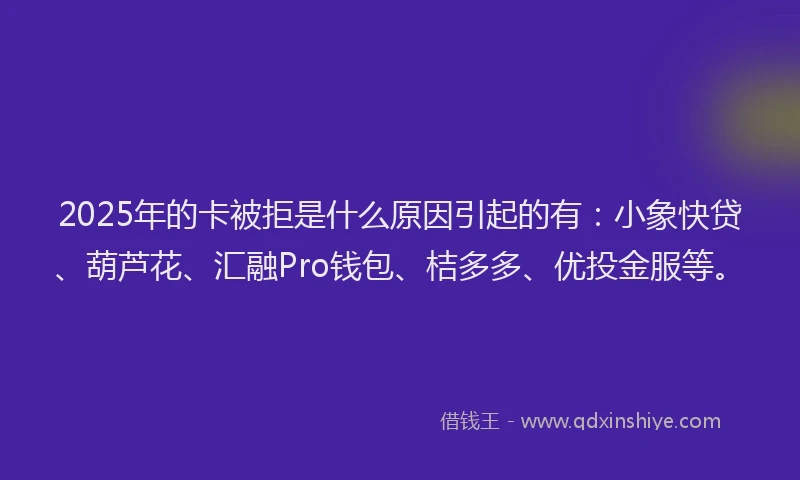 2025年的卡被拒是什么原因引起的有：小象快贷、葫芦花、汇融Pro钱包、桔多多、优投金服等。
