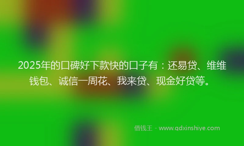 2025年的口碑好下款快的口子有：还易贷、维维钱包、诚信一周花、我来贷、现金好贷等。