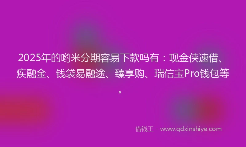 2025年的哟米分期容易下款吗有：现金侠速借、疾融金、钱袋易融途、臻享购、瑞信宝Pro钱包等。