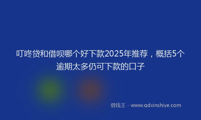 叮咚贷和借呗哪个好下款2025年推荐，概括5个逾期太多仍可下款的口子