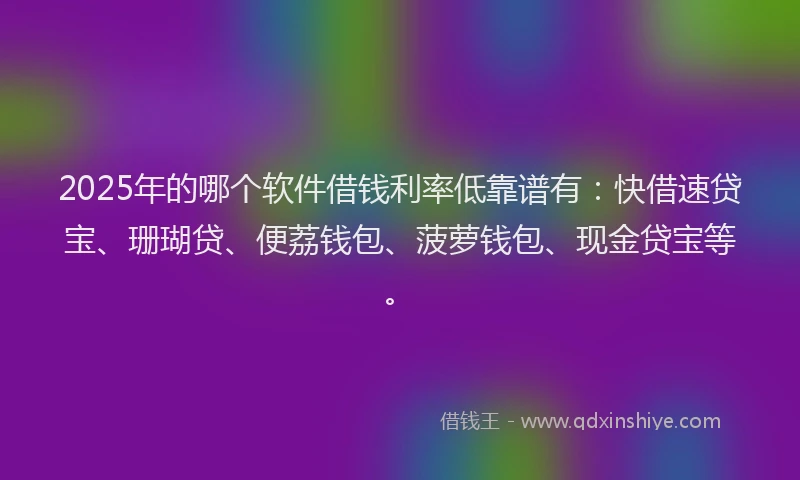 2025年的哪个软件借钱利率低靠谱有：快借速贷宝、珊瑚贷、便荔钱包、菠萝钱包、现金贷宝等。