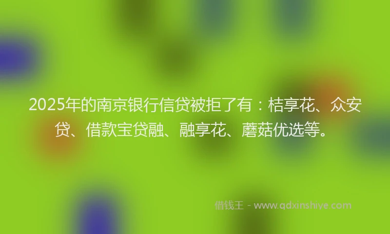 2025年的南京银行信贷被拒了有：桔享花、众安贷、借款宝贷融、融享花、蘑菇优选等。