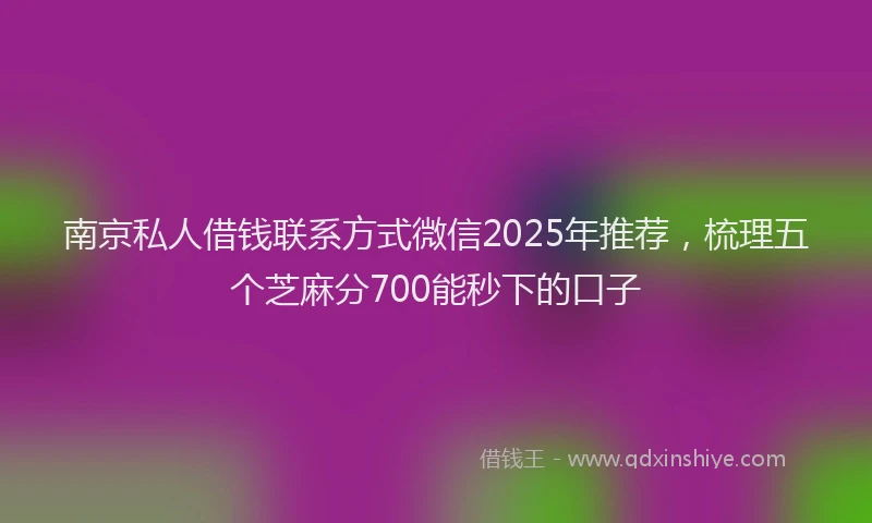 南京私人借钱联系方式微信2025年推荐，梳理五个芝麻分700能秒下的口子