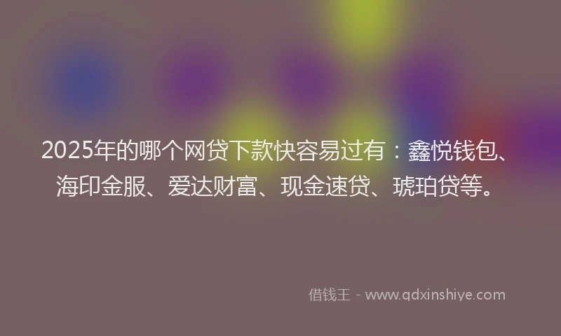 2025年的哪个网贷下款快容易过有：鑫悦钱包、海印金服、爱达财富、现金速贷、琥珀贷等。