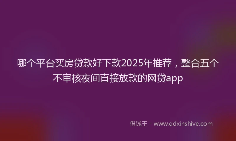 哪个平台买房贷款好下款2025年推荐，整合五个不审核夜间直接放款的网贷app