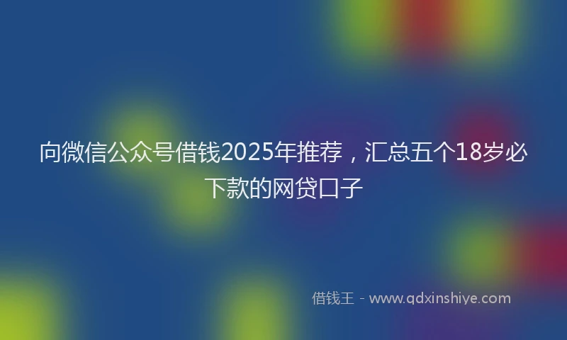 向微信公众号借钱2025年推荐，汇总五个18岁必下款的网贷口子