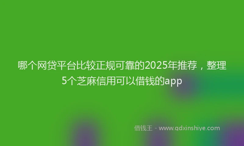 哪个网贷平台比较正规可靠的2025年推荐，整理5个芝麻信用可以借钱的app