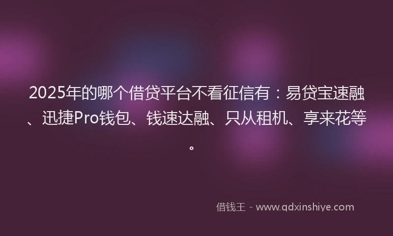 2025年的哪个借贷平台不看征信有：易贷宝速融、迅捷Pro钱包、钱速达融、只从租机、享来花等。